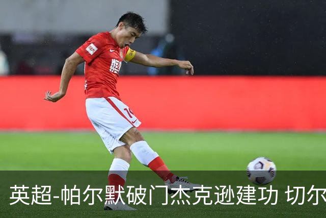 英超-帕尔默破门杰克逊建功 切尔西2-1纽卡斯尔